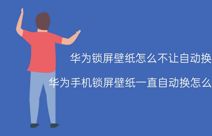 华为锁屏壁纸怎么不让自动换 华为手机锁屏壁纸一直自动换怎么取消？